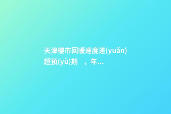 天津樓市回暖速度遠(yuǎn)超預(yù)期，年后買房比年前多花十幾萬！